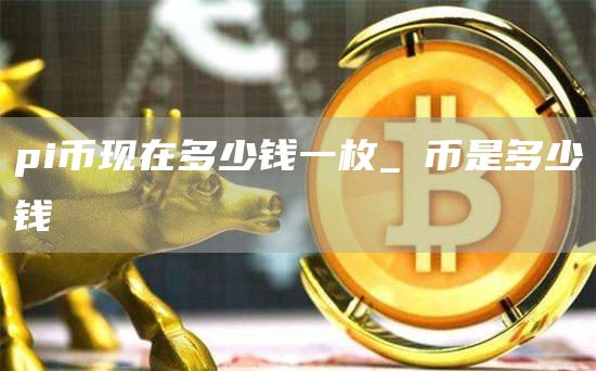 pi币现在多少钱一枚 π币现在怎么样了