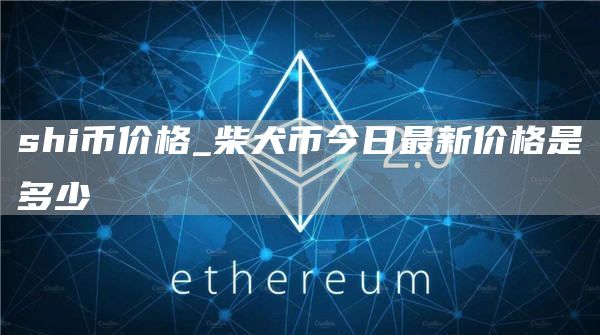 柴犬币今日价格行情走势 柴犬币今日最新价格是多少