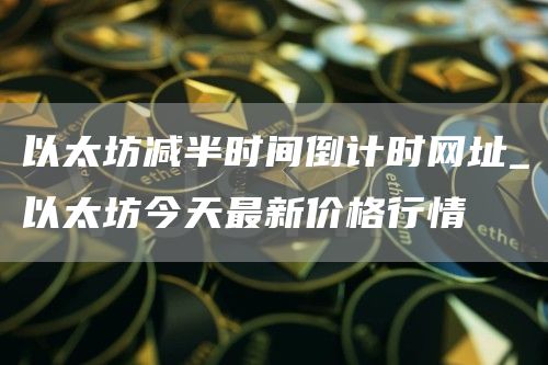 以太坊减半时间倒计时网址 以太坊今天最新价格行情