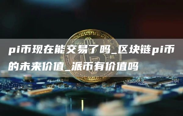 pi币现在能交易了吗 区块链pi币的未来价值