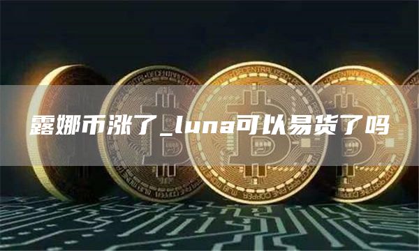 露娜币涨幅是多少最新 luna可以易货了吗
