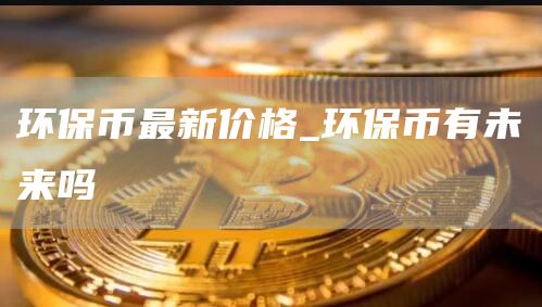 环保币最新价格是多少 环保币有未来吗