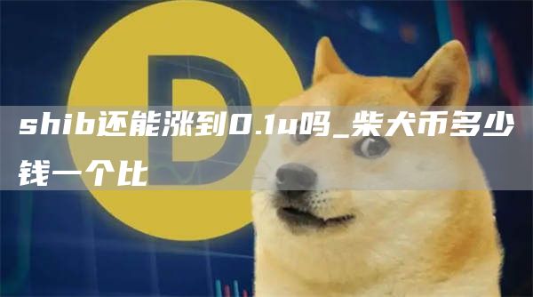 shib还能涨到0.1u吗 柴犬币多少钱一个比