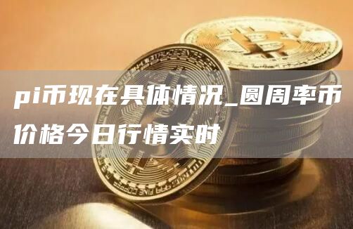 pi币现在多少钱一枚 圆周率币价格今日行情实时