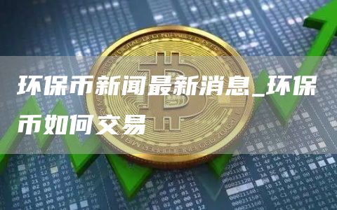 环保币新闻最新消息 环保币如何交易