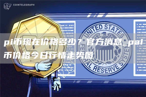 pi币现在价格多少 pai币价格今日行情走势图