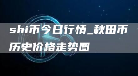 shib币今日最新价格行情 秋田币历史价格走势图