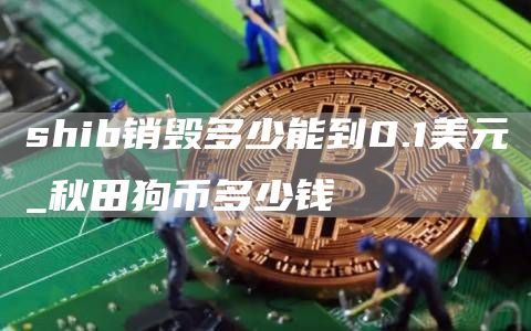 shib销毁多少能到0.1美元 秋田狗币多少钱