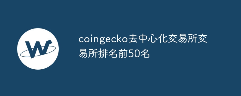 CoinGecko去中心化交易所排名前50 2025年最新DEX交易平台榜单