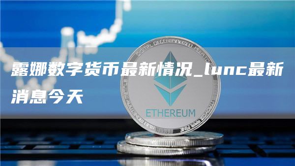 露娜数字货币最新情况 露娜数字货币是真的吗