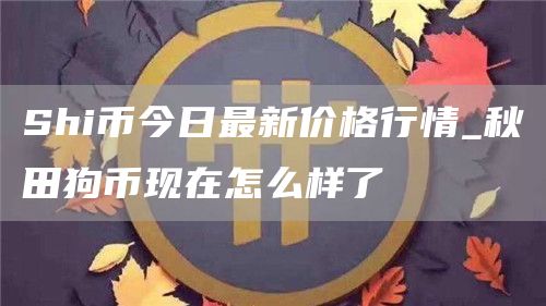 Shi币今日最新价格行情 秋田狗币现在怎么样了