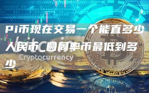 Pi币现在交易一个能直多少人民币 pi币交易今日价格多少钱一个币