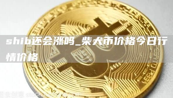 shib还能涨起来吗 柴犬币价格今日行情价格