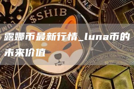 露娜币最新消息LUNC8年后 luna币的未来价值