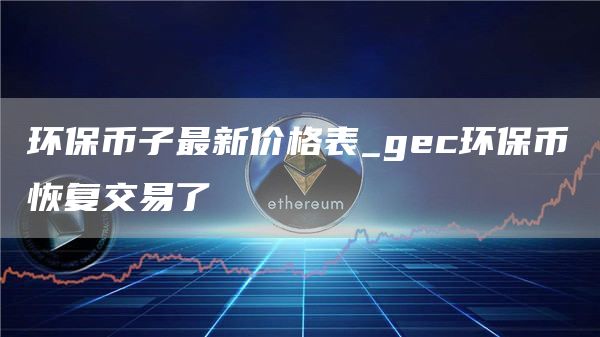 环保币子最新消息今天 gec环保币恢复交易了