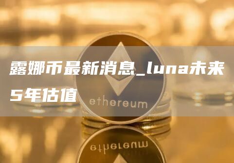 露娜币最新价格行情走势 luna未来5年估值
