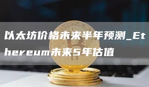 以太坊价格未来半年预测 Ethereum未来5年估值