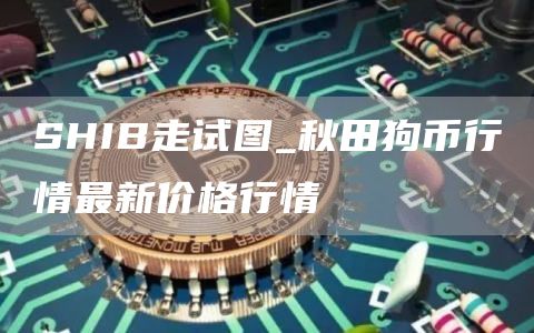 shib币价格今日行情走势图 秋田狗币行情最新价格行情