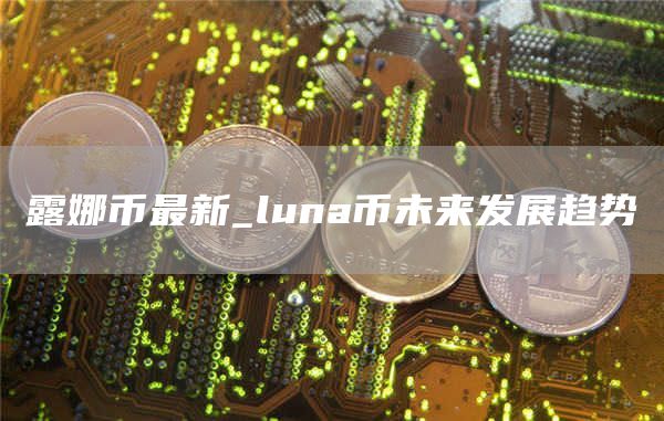 露娜币最新价格行情走势 luna币未来发展趋势