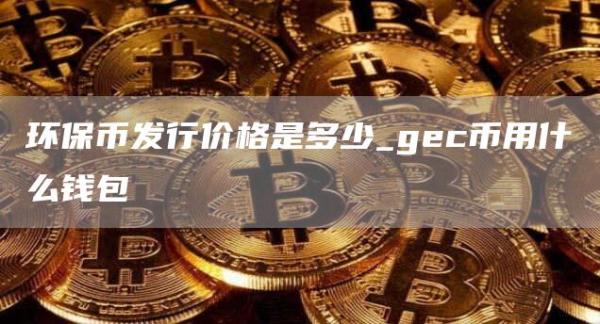 环保币发行价格是多少 gec币用什么钱包