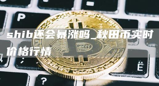 shib还会暴涨吗 秋田币实时价格行情