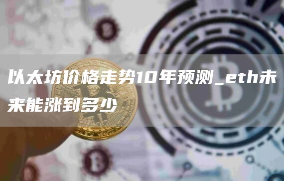 以太坊价格走势10年预测 eth未来价格预测