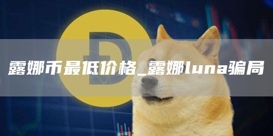 露娜币最低是多少 luna币价格今日行情