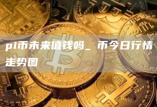 pi币未来价值预测分析 π币今日行情走势图