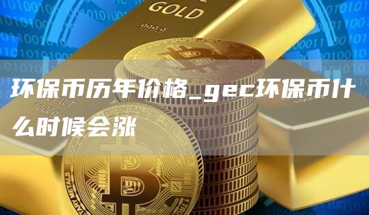 环保币历史一览表2025年 gec环保币什么时候会涨