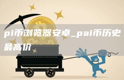 pi币浏览器怎么更新 pai币历史最高价