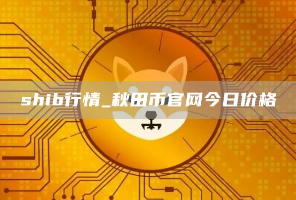 shib今天行情介绍 秋田币官网今日价格