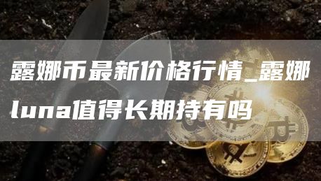 露娜币最新价格行情 露娜luna值得长期持有吗