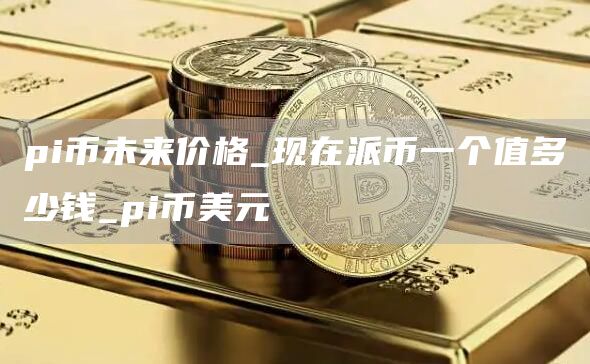 pi币未来价格 现在派币一个值多少钱