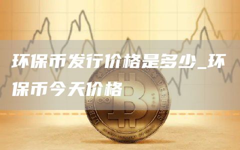 环保币发行价格是多少 环保币今日价格2025年