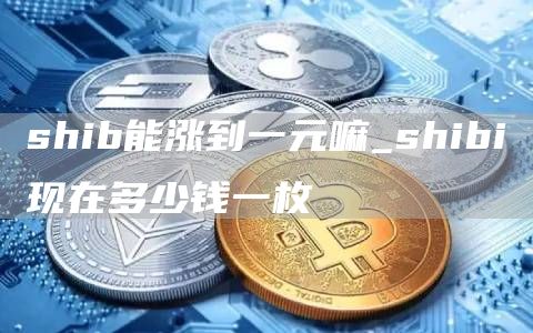 shib能涨到一元嘛 shibi现在多少钱一枚