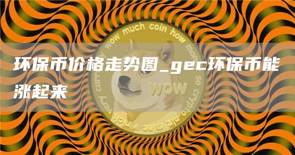 环保币价格走势图 gec环保币能涨起来