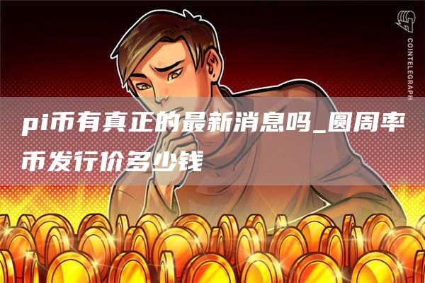 pi币有真正的最新消息吗 圆周率币发行价多少钱