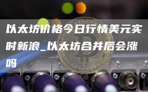 以太坊价格今日行情美元实时新浪 以太坊合并后会涨吗