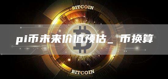 pi币未来价值预估 π币换算值多少