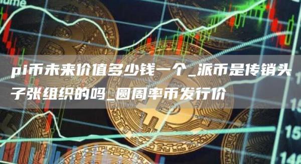 pi币未来价值多少钱一个 圆周率币发行价是多少