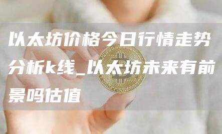 以太坊价格今日行情走势分析k线 以太坊未来有前景吗估值