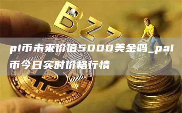 pi币未来价值5000美金吗 pai币今日实时价格行情