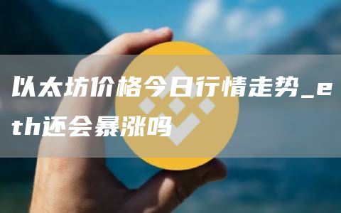 以太坊价格今日行情走势 eth还会暴涨吗