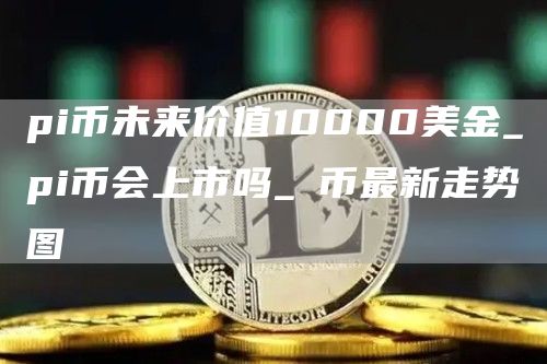 pi币未来价值10000美金吗 π币最新走势图
