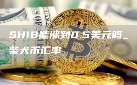 SHIB能涨到0.5美元吗 柴犬币汇率有多少