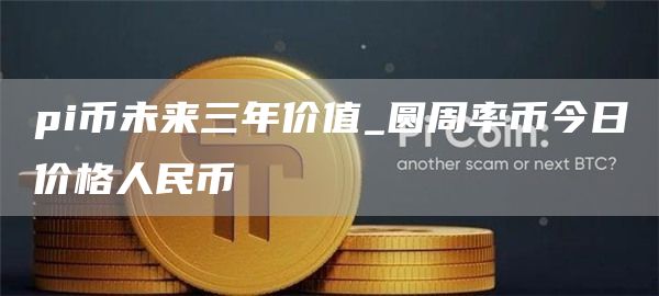 pi币未来三年价值 圆周率币今日价格人民币