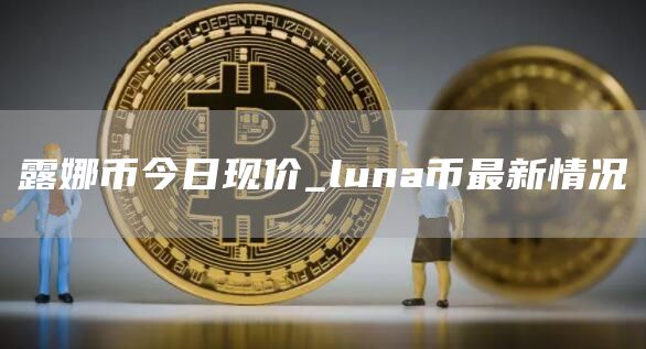 露娜币今日现价是多少 luna币最新情况