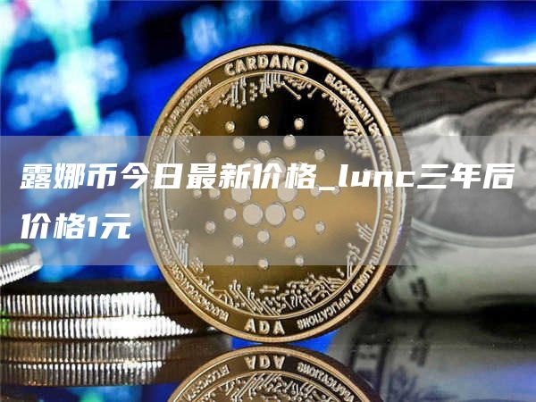 露娜币今日最新价格 lunc三年后价格能到多少