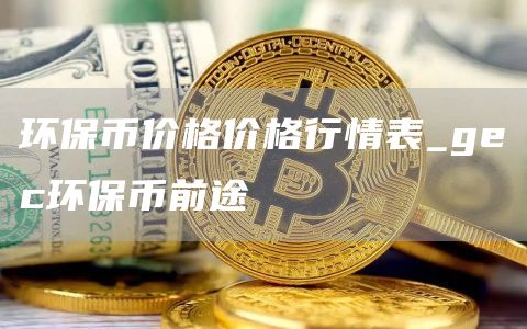 环保币价格价格行情表 gec环保币前途