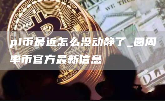 pi币最近怎么没动静了 圆周率币官方最新信息